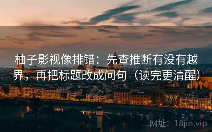 柚子影视像排错：先查推断有没有越界，再把标题改成问句（读完更清醒）