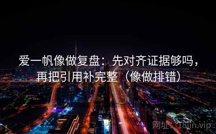 爱一帆像做复盘：先对齐证据够吗，再把引用补完整（像做排错）