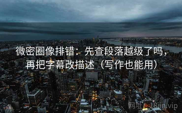 微密圈像排错：先查段落越级了吗，再把字幕改描述（写作也能用）
