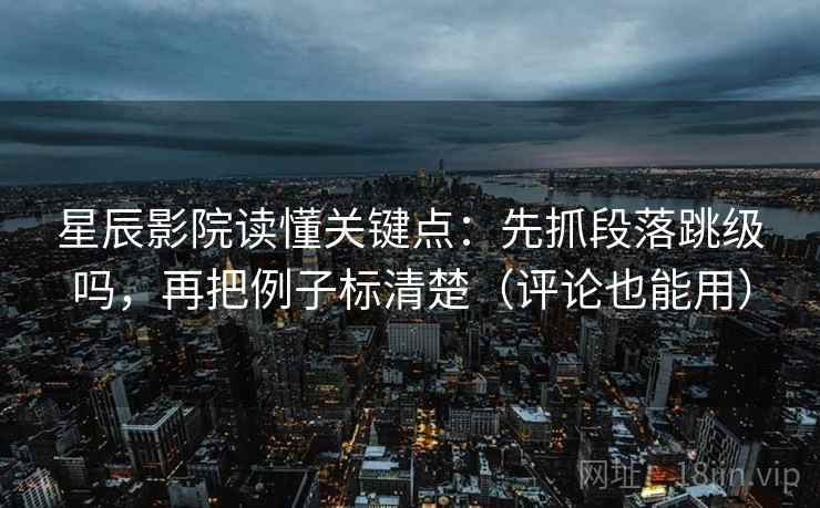 星辰影院读懂关键点：先抓段落跳级吗，再把例子标清楚（评论也能用）