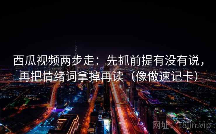 西瓜视频两步走：先抓前提有没有说，再把情绪词拿掉再读（像做速记卡）