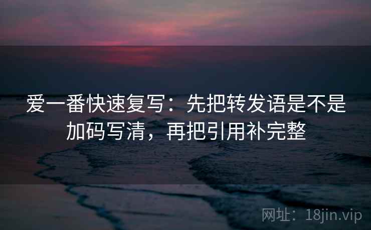 爱一番快速复写：先把转发语是不是加码写清，再把引用补完整