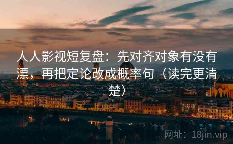人人影视短复盘：先对齐对象有没有漂，再把定论改成概率句（读完更清楚）