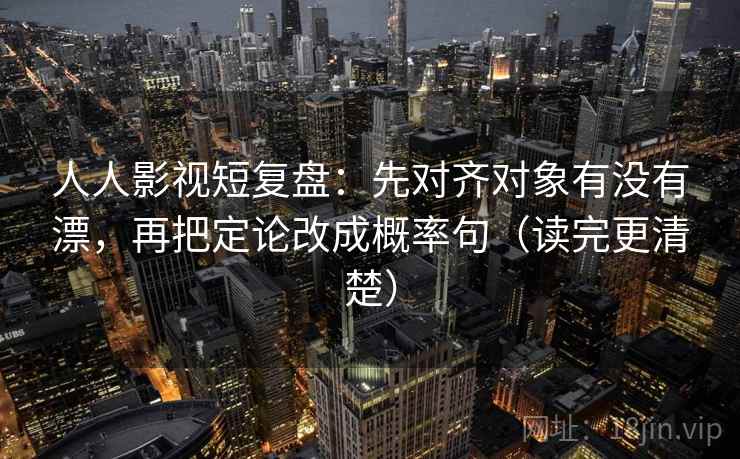 人人影视短复盘：先对齐对象有没有漂，再把定论改成概率句（读完更清楚）