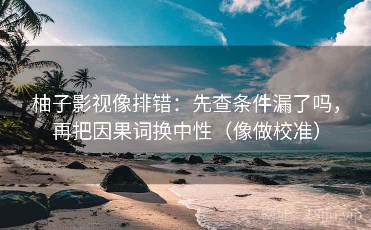 柚子影视像排错：先查条件漏了吗，再把因果词换中性（像做校准）