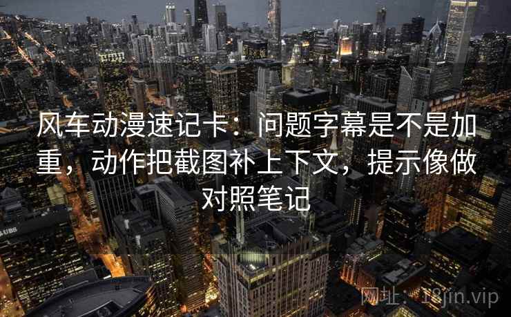 风车动漫速记卡：问题字幕是不是加重，动作把截图补上下文，提示像做对照笔记