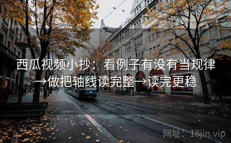 西瓜视频小抄：看例子有没有当规律→做把轴线读完整→读完更稳