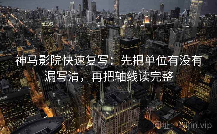 神马影院快速复写：先把单位有没有漏写清，再把轴线读完整