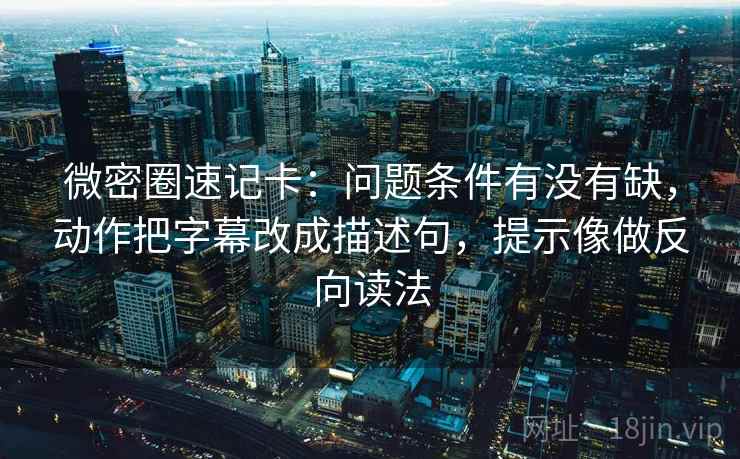 微密圈速记卡：问题条件有没有缺，动作把字幕改成描述句，提示像做反向读法