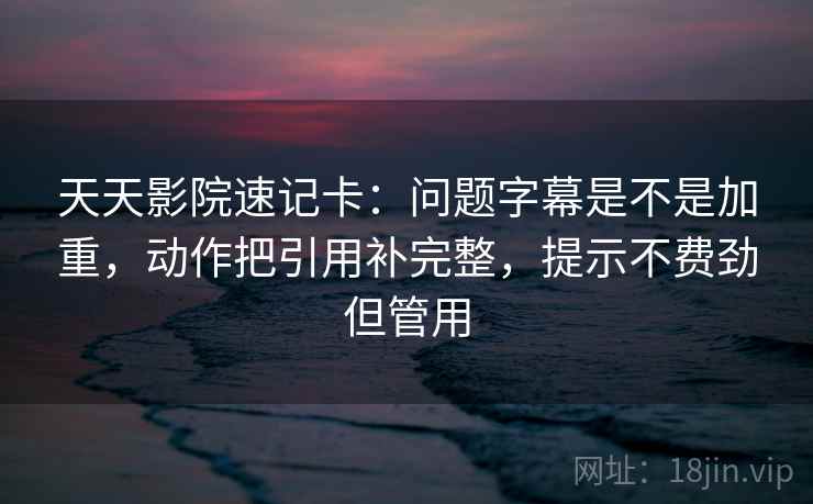 天天影院速记卡：问题字幕是不是加重，动作把引用补完整，提示不费劲但管用