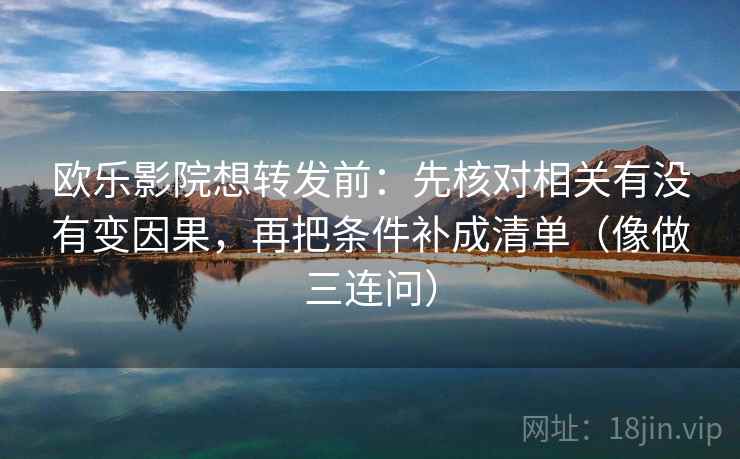 欧乐影院想转发前：先核对相关有没有变因果，再把条件补成清单（像做三连问）