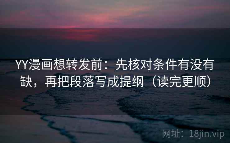 YY漫画想转发前：先核对条件有没有缺，再把段落写成提纲（读完更顺）