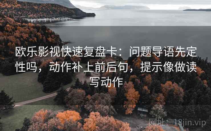 欧乐影视快速复盘卡：问题导语先定性吗，动作补上前后句，提示像做读写动作