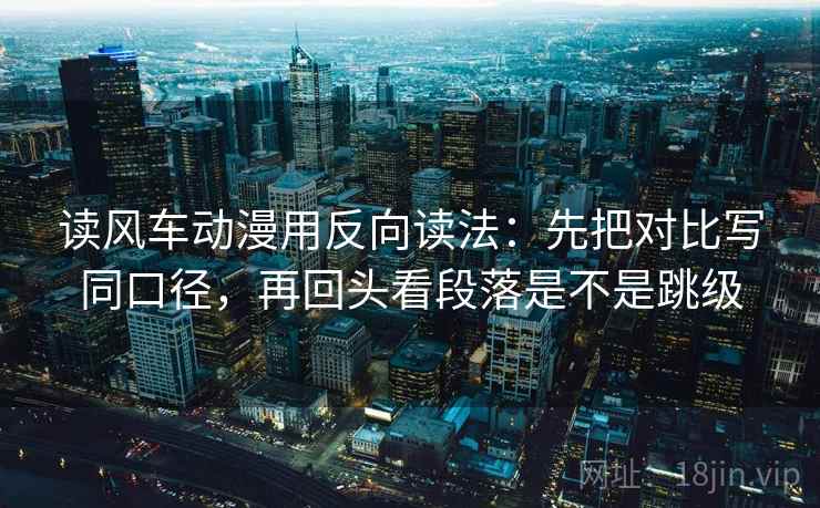 读风车动漫用反向读法：先把对比写同口径，再回头看段落是不是跳级