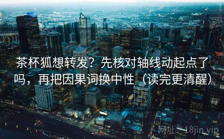 茶杯狐想转发？先核对轴线动起点了吗，再把因果词换中性（读完更清醒）