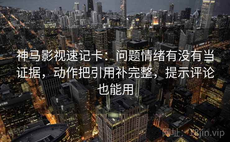 神马影视速记卡：问题情绪有没有当证据，动作把引用补完整，提示评论也能用