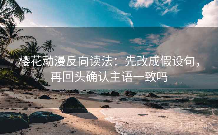 樱花动漫反向读法：先改成假设句，再回头确认主语一致吗
