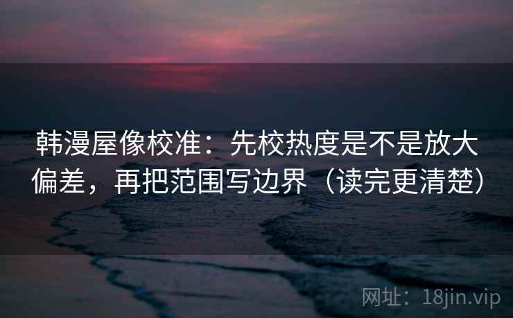 韩漫屋像校准：先校热度是不是放大偏差，再把范围写边界（读完更清楚）