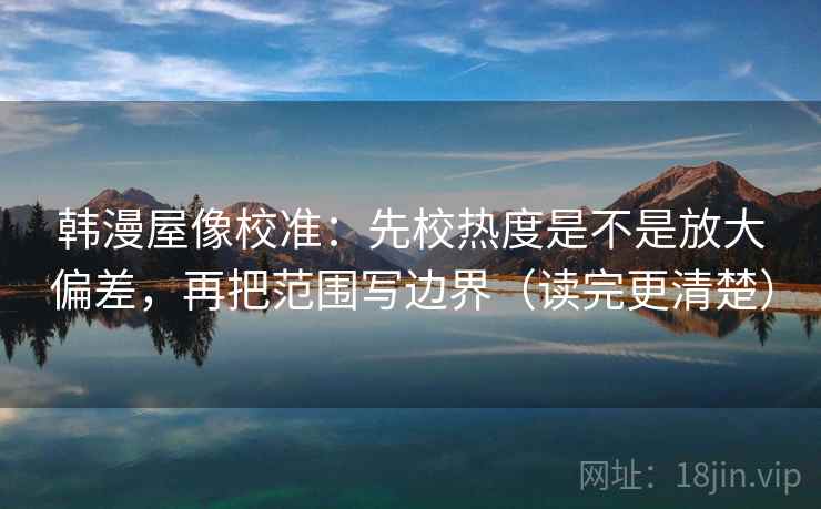 韩漫屋像校准：先校热度是不是放大偏差，再把范围写边界（读完更清楚）