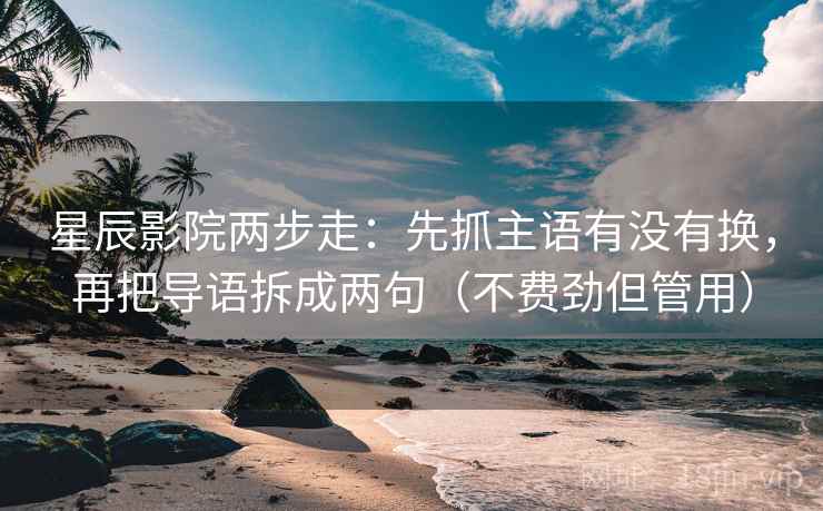 星辰影院两步走：先抓主语有没有换，再把导语拆成两句（不费劲但管用）