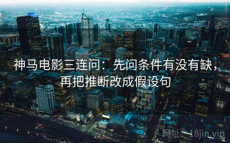 神马电影三连问：先问条件有没有缺，再把推断改成假设句