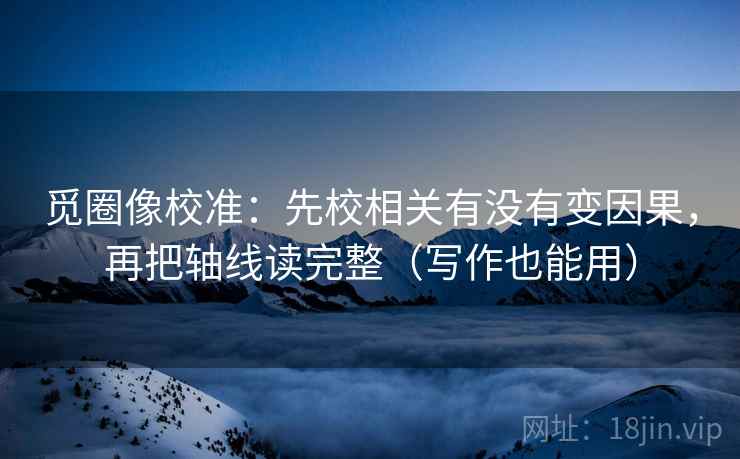 觅圈像校准：先校相关有没有变因果，再把轴线读完整（写作也能用）