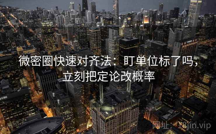 微密圈快速对齐法：盯单位标了吗，立刻把定论改概率