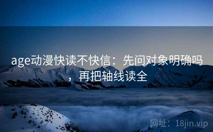 age动漫快读不快信：先问对象明确吗，再把轴线读全