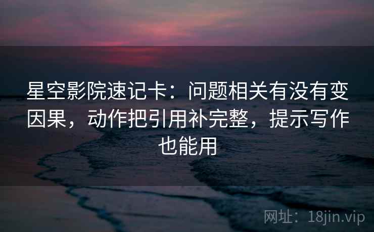 星空影院速记卡：问题相关有没有变因果，动作把引用补完整，提示写作也能用