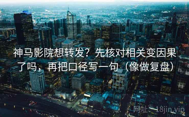 神马影院想转发？先核对相关变因果了吗，再把口径写一句（像做复盘）