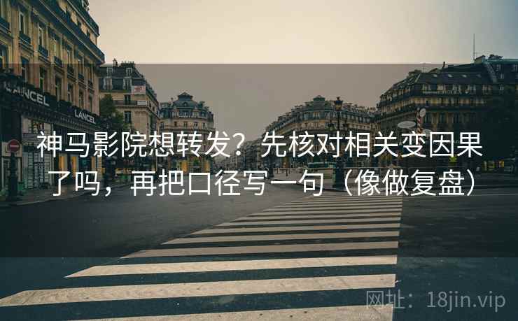 神马影院想转发？先核对相关变因果了吗，再把口径写一句（像做复盘）