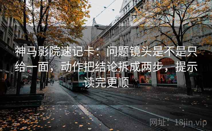 神马影院速记卡：问题镜头是不是只给一面，动作把结论拆成两步，提示读完更顺