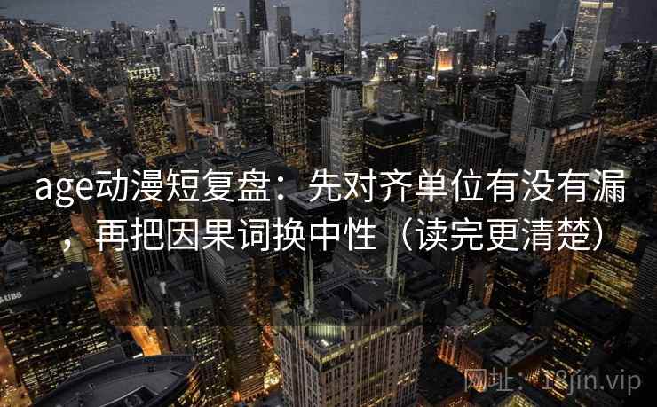 age动漫短复盘：先对齐单位有没有漏，再把因果词换中性（读完更清楚）
