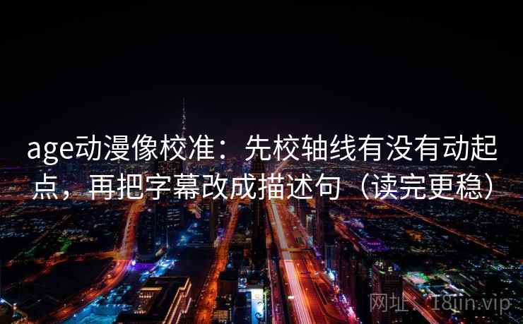 age动漫像校准：先校轴线有没有动起点，再把字幕改成描述句（读完更稳）