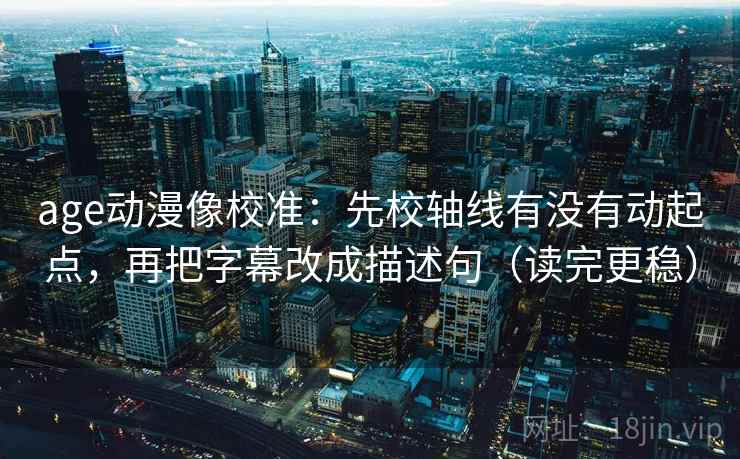 age动漫像校准：先校轴线有没有动起点，再把字幕改成描述句（读完更稳）