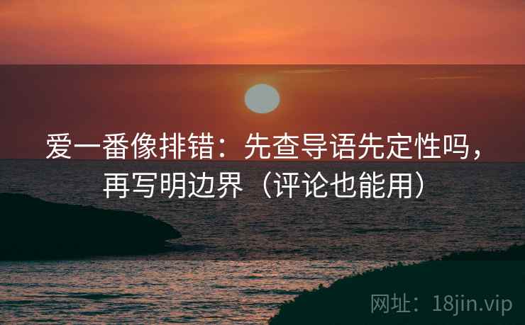 爱一番像排错：先查导语先定性吗，再写明边界（评论也能用）