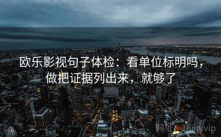 欧乐影视句子体检：看单位标明吗，做把证据列出来，就够了