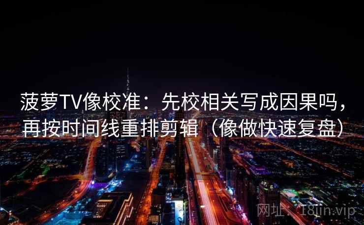 菠萝TV像校准：先校相关写成因果吗，再按时间线重排剪辑（像做快速复盘）