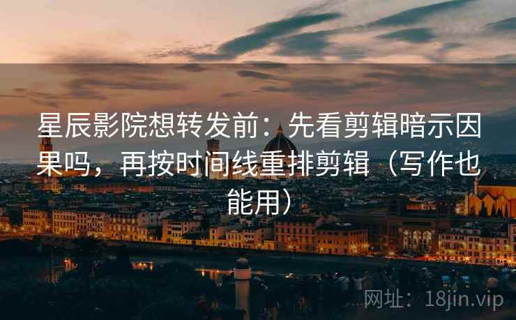 星辰影院想转发前：先看剪辑暗示因果吗，再按时间线重排剪辑（写作也能用）