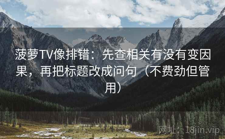 菠萝TV像排错：先查相关有没有变因果，再把标题改成问句（不费劲但管用）