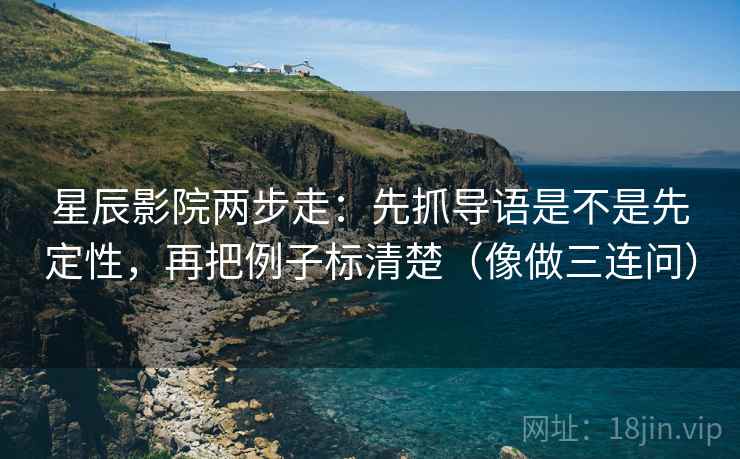 星辰影院两步走：先抓导语是不是先定性，再把例子标清楚（像做三连问）