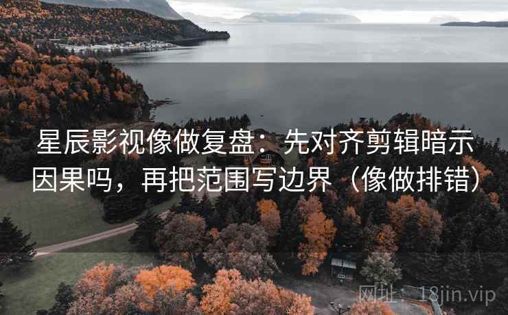 星辰影视像做复盘：先对齐剪辑暗示因果吗，再把范围写边界（像做排错）