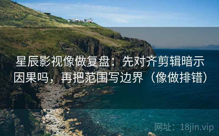 星辰影视像做复盘：先对齐剪辑暗示因果吗，再把范围写边界（像做排错）
