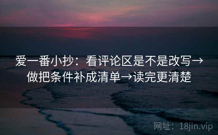爱一番小抄：看评论区是不是改写→做把条件补成清单→读完更清楚