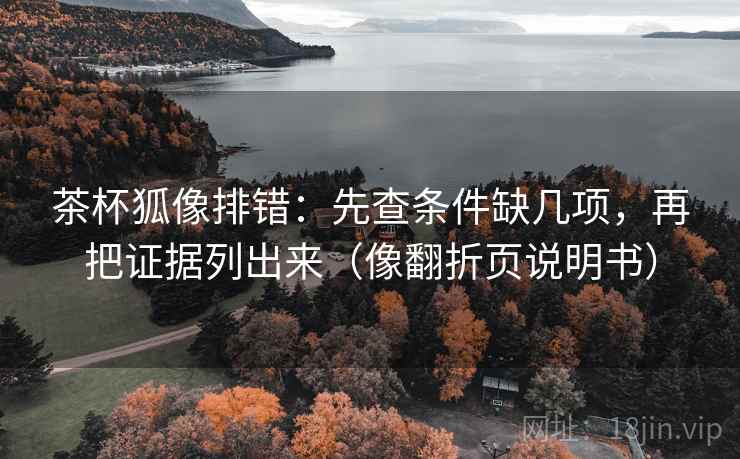 茶杯狐像排错：先查条件缺几项，再把证据列出来（像翻折页说明书）