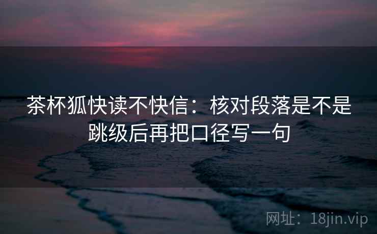 茶杯狐快读不快信：核对段落是不是跳级后再把口径写一句