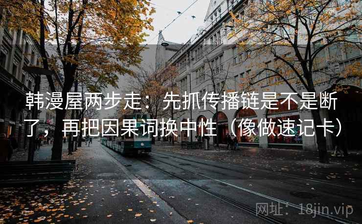 韩漫屋两步走：先抓传播链是不是断了，再把因果词换中性（像做速记卡）