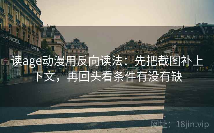读age动漫用反向读法：先把截图补上下文，再回头看条件有没有缺
