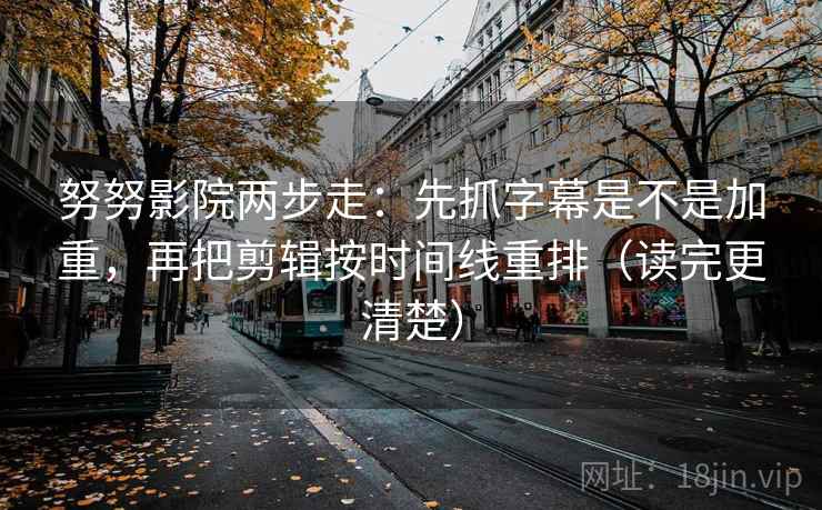 努努影院两步走：先抓字幕是不是加重，再把剪辑按时间线重排（读完更清楚）
