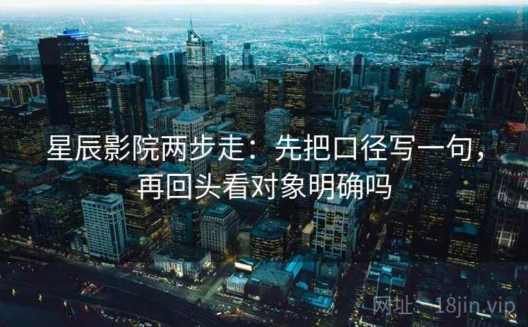 星辰影院两步走：先把口径写一句，再回头看对象明确吗
